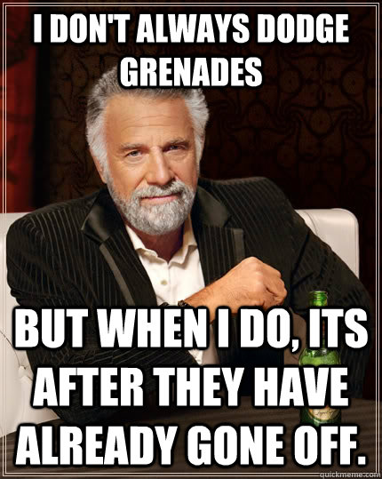 I don't always dodge grenades but when I do, its after they have already gone off. - I don't always dodge grenades but when I do, its after they have already gone off.  The Most Interesting Man In The World