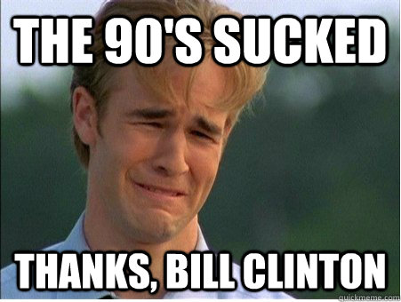 THE 90'S SUCKED THANKS, BILL CLINTON  1990s Problems