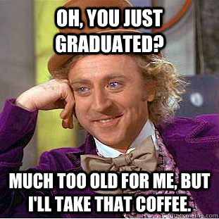 Oh, You just graduated? Much too old for me, but I'll take that coffee.  Creepy Wonka