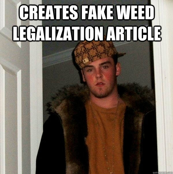 CREATES FAKE WEED LEGALIZATION ARTICLE  - CREATES FAKE WEED LEGALIZATION ARTICLE   Scumbag Steve