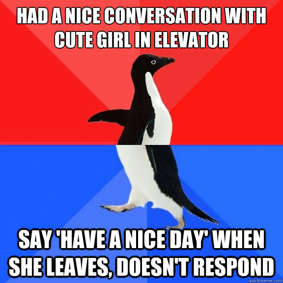 Had a nice conversation with cute girl in elevator Say 'have a nice day' when she leaves, doesn't respond - Had a nice conversation with cute girl in elevator Say 'have a nice day' when she leaves, doesn't respond  Socially Awksome Penguin