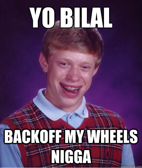 Yo Bilal Backoff my wheels nigga  Bad Luck Brian