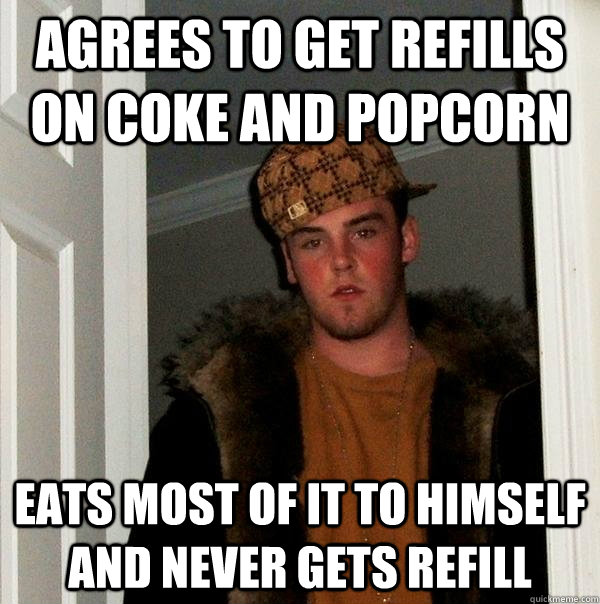 Agrees to get refills on Coke and popcorn Eats most of it to himself and never gets refill - Agrees to get refills on Coke and popcorn Eats most of it to himself and never gets refill  Scumbag Steve