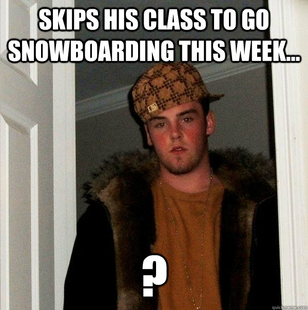 skips his class to go snowboarding this week... ? - skips his class to go snowboarding this week... ?  Scumbag Steve