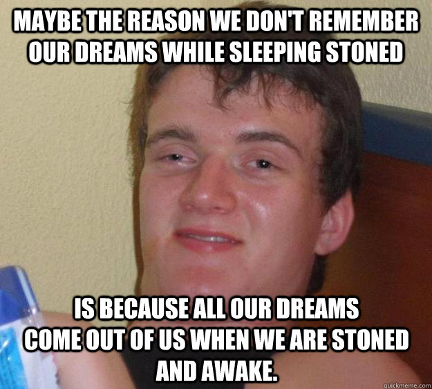 Maybe the reason we don't remember our dreams while sleeping stoned is because all our dreams                            come out of us when we are stoned and awake.  10 Guy