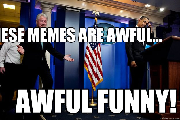 These memes are awful... Awful funny!  - These memes are awful... Awful funny!   Inappropriate Timing Bill Clinton