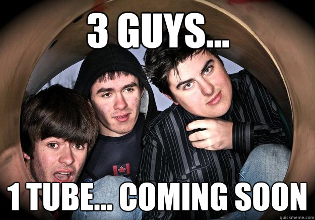 3 Guys... 1 Tube... Coming soon - 3 Guys... 1 Tube... Coming soon  Misc