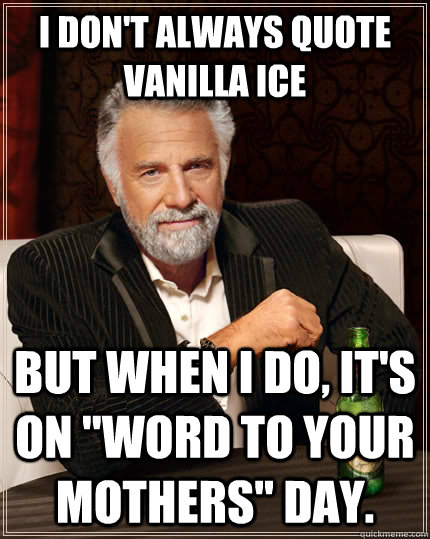 I don't always quote Vanilla Ice but when i do, it's on 