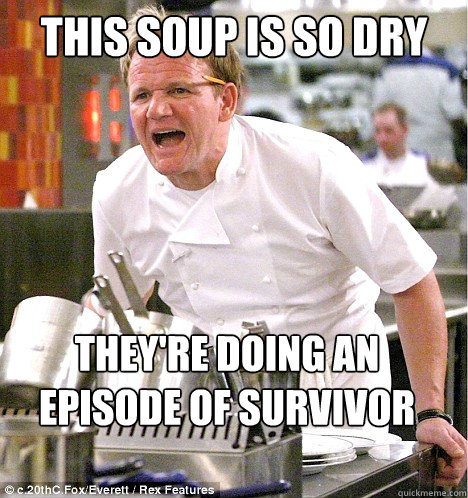 this soup is so dry they're doing an episode of survivor man in it  gordon ramsay