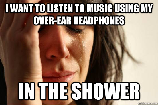 I want to listen to music using my over-ear headphones in the shower - I want to listen to music using my over-ear headphones in the shower  First World Problems