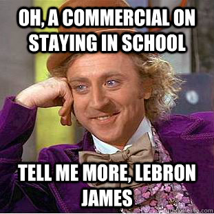 Oh, a commercial on staying in school tell me more, lebron james  Condescending Wonka