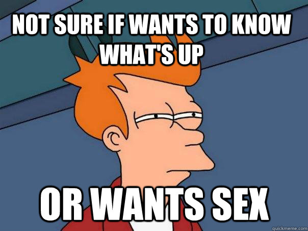 not sure if wants to know what's up  Or wants sex  Futurama Fry