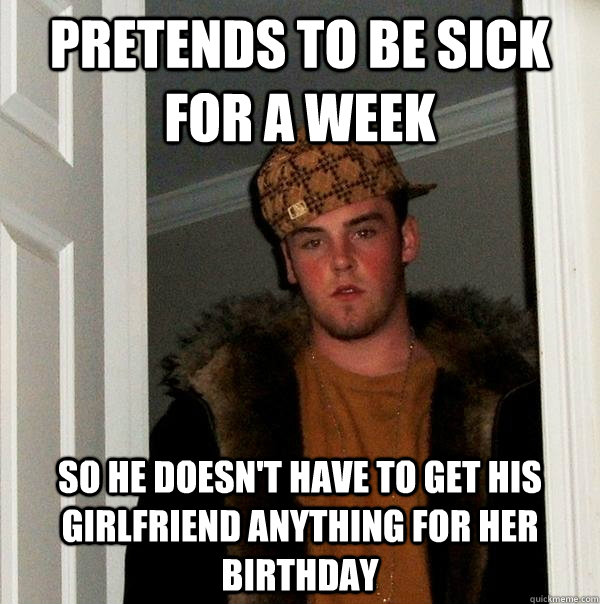 Pretends to be sick for a week so he doesn't have to get his girlfriend anything for her birthday - Pretends to be sick for a week so he doesn't have to get his girlfriend anything for her birthday  Scumbag Steve