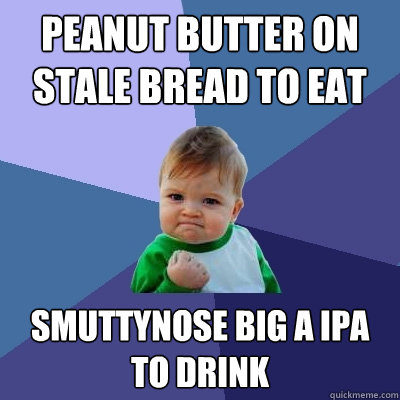 Peanut butter on stale bread to eat Smuttynose Big A IPA to drink - Peanut butter on stale bread to eat Smuttynose Big A IPA to drink  Success Kid