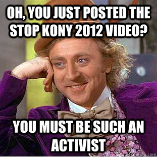 oh, you just posted the stop kony 2012 video? you must be such an activist  Condescending Wonka