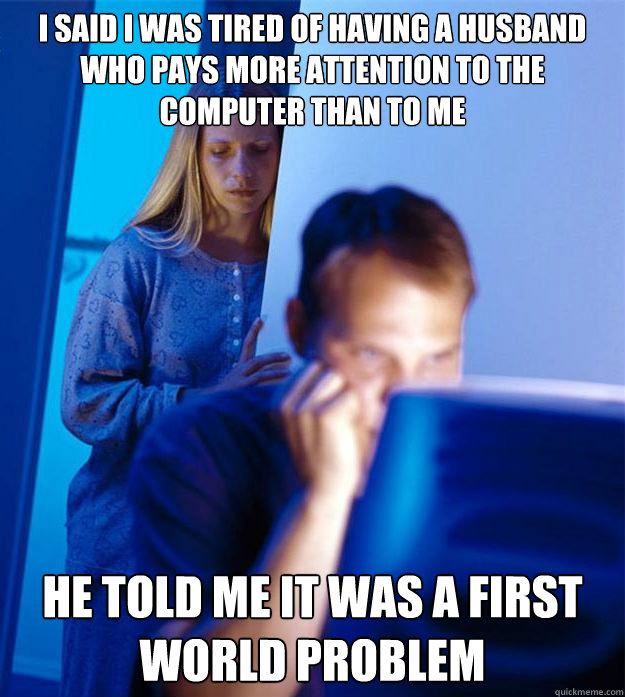 I said I was tired of having a husband who pays more attention to the computer than to me He told me it was a first world problem  Redditors Wife