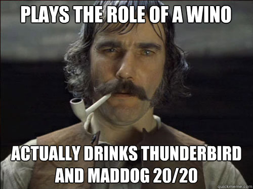 plays the role of a wino actually drinks thunderbird and maddog 20/20  Overly committed Daniel Day Lewis