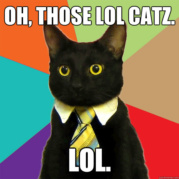 Oh, those LOL catz. LOL.  Business Cat