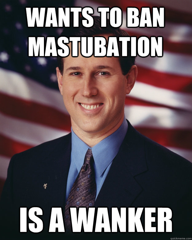 Wants to ban mastubation Is a wanker  Rick Santorum