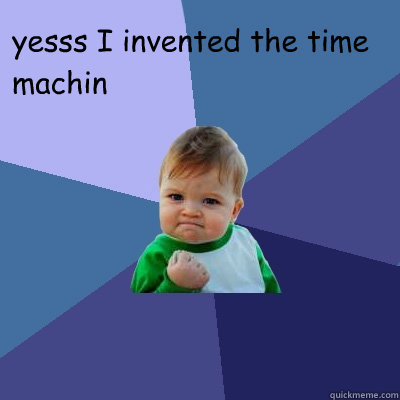 yesss I invented the time machin  - yesss I invented the time machin   Success Kid