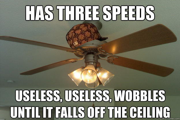 Has three speeds Useless, Useless, Wobbles Until it falls off the Ceiling   scumbag ceiling fan