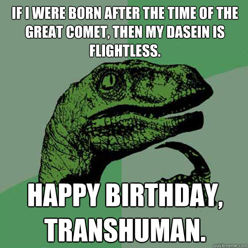 If I were born after the time of the great comet, then my dasein is flightless. Happy Birthday, transhuman. - If I were born after the time of the great comet, then my dasein is flightless. Happy Birthday, transhuman.  Philosoraptor