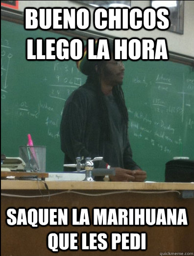 bueno chicos llego la hora saquen la marihuana que les pedi  Rasta Science Teacher