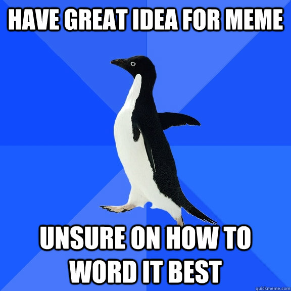 have great idea for meme unsure on how to word it best - have great idea for meme unsure on how to word it best  Socially Awkward Penguin