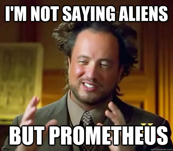 I'm not saying Aliens  but Prometheus - I'm not saying Aliens  but Prometheus  Ancient Aliens