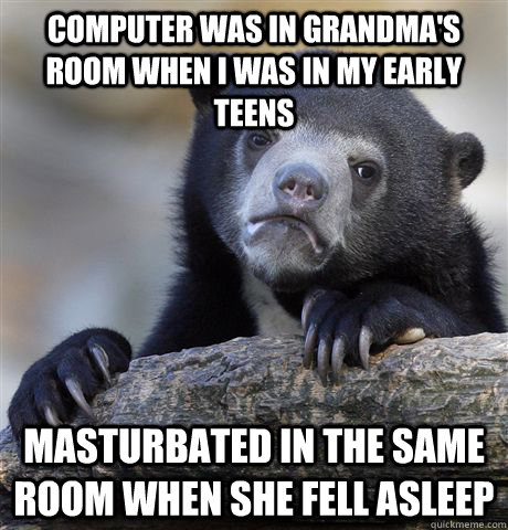 computer was in grandma's room when i was in my early teens masturbated in the same room when she fell asleep - computer was in grandma's room when i was in my early teens masturbated in the same room when she fell asleep  Confession Bear