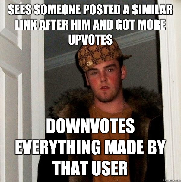 Sees someone posted a similar link after him and got more upvotes Downvotes everything made by that user  Scumbag Steve