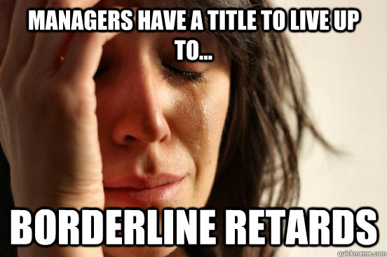 managers have a title to live up to... Borderline retards  First World Walmart Problems