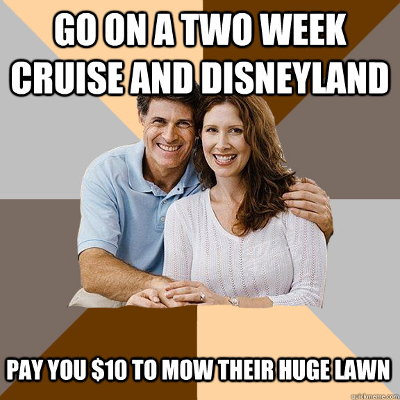 Go on a two week cruise and disneyland  pay you $10 to mow their huge lawn  Scumbag Parents