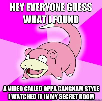 hey everyone guess what i found
 a video called oppa gangnam style i watched it in my secret room  Slowpoke