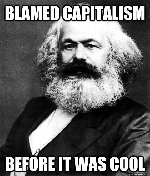 blamed capitalism before it was cool  KARL MARX