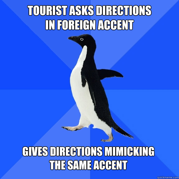 Tourist asks directions
in foreign accent Gives directions mimicking
the same accent - Tourist asks directions
in foreign accent Gives directions mimicking
the same accent  Socially Awkward Penguin