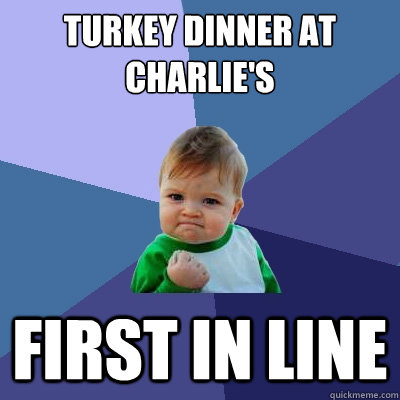 Turkey dinner at Charlie's First in line  Success Kid