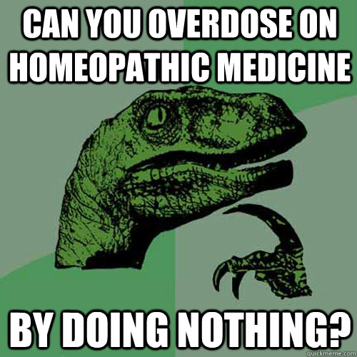 Can you overdose on Homeopathic Medicine By Doing Nothing?  Philosoraptor