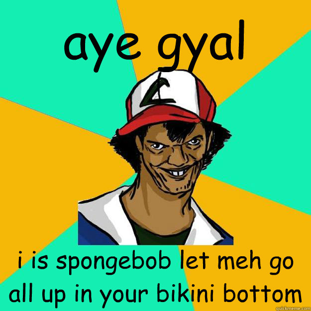 aye gyal i is spongebob let meh go all up in your bikini bottom  Ash Pedreiro