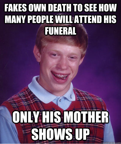 Fakes own death to see how many people will attend his funeral Only his mother shows up  - Fakes own death to see how many people will attend his funeral Only his mother shows up   Bad Luck Brian