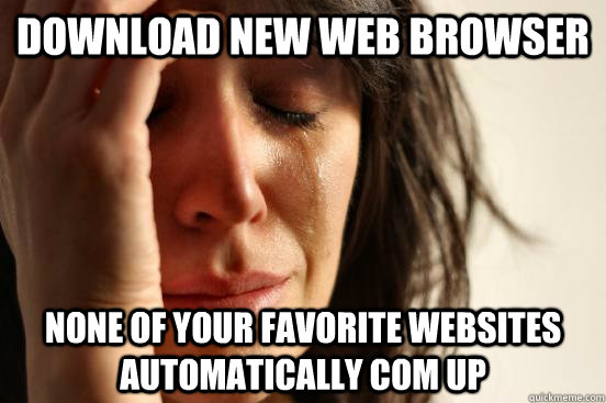 Download new web browser none of your favorite websites automatically com up - Download new web browser none of your favorite websites automatically com up  First World Problems