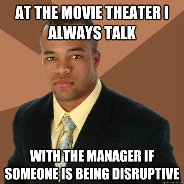 At the movie theater I always talk with the manager if someone is being disruptive  Successful Black Man