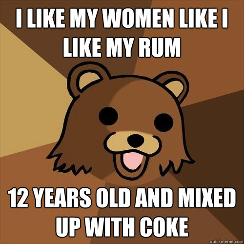 I like my women like I like my rum 12 years old and mixed up with coke  Pedobear