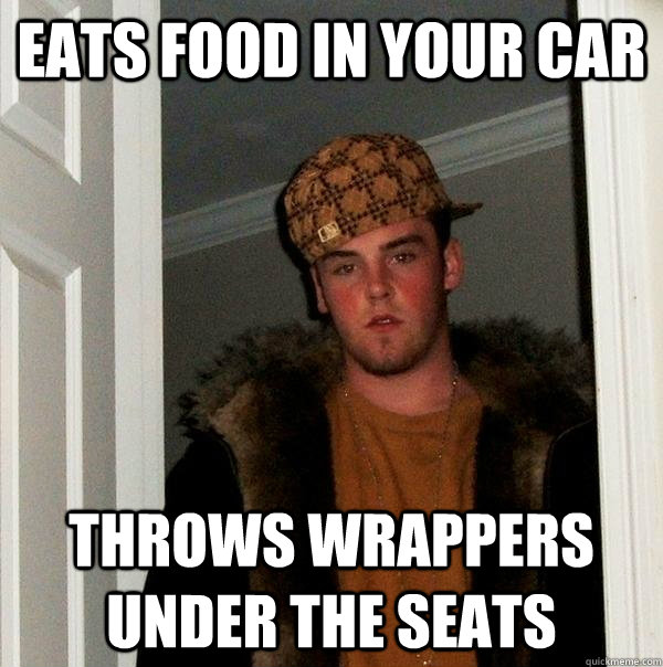 Eats food in your car throws wrappers under the seats  Scumbag Steve