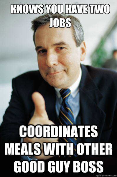 Knows you have two jobs coordinates meals with other Good Guy Boss  Good Guy Boss