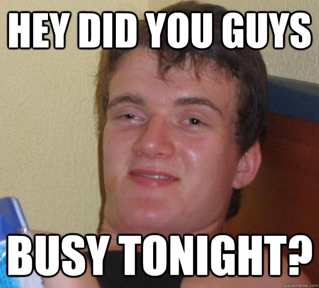 Hey did you guys Busy tonight? - Hey did you guys Busy tonight?  10 Guy