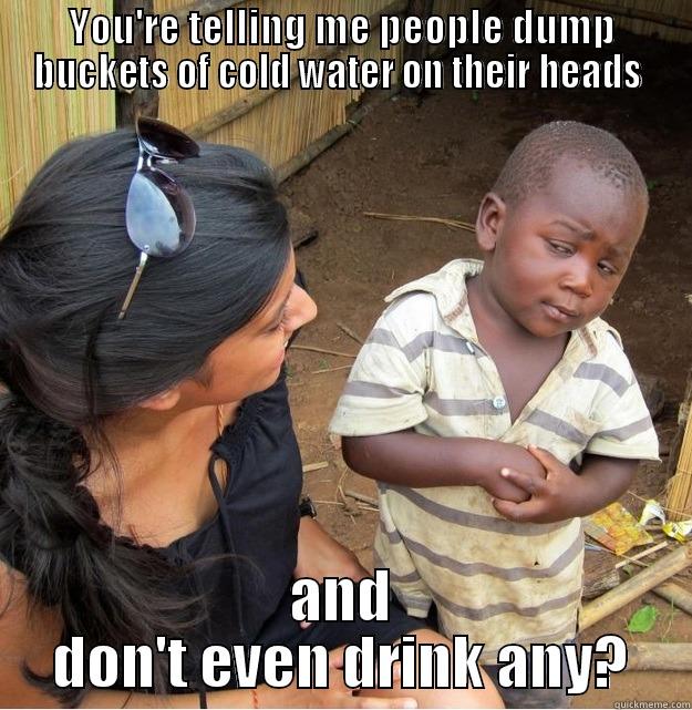 YOU'RE TELLING ME PEOPLE DUMP BUCKETS OF COLD WATER ON THEIR HEADS  AND DON'T EVEN DRINK ANY? Skeptical Third World Kid