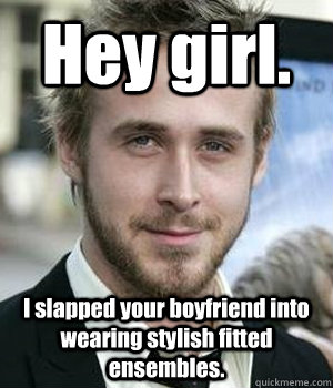 Hey girl. I slapped your boyfriend into wearing stylish fitted ensembles.   Ryan Gosling