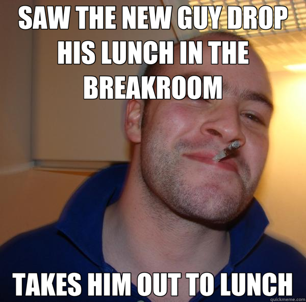 SAW THE NEW GUY DROP HIS LUNCH IN THE BREAKROOM TAKES HIM OUT TO LUNCH  Good Guy Greg 