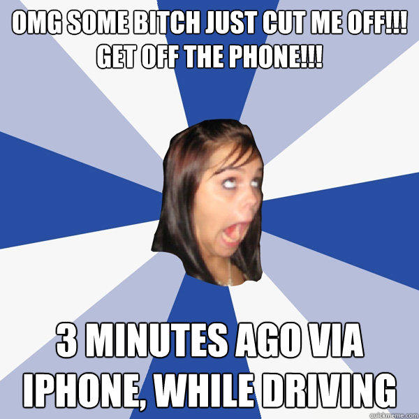 OMG SOME BITCH JUST CUT ME OFF!!!
GET OFF THE PHONE!!! 3 minutes ago via iPhone, while driving - OMG SOME BITCH JUST CUT ME OFF!!!
GET OFF THE PHONE!!! 3 minutes ago via iPhone, while driving  Annoying Facebook Girl